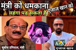 मंत्री को धमकाना एजाज खान को पड़ सकता है महंगा, उत्तराखंड पुलिस ले सकती है स्वतः संज्ञान